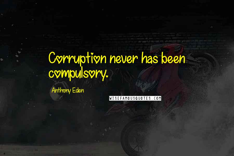 Anthony Eden Quotes: Corruption never has been compulsory.