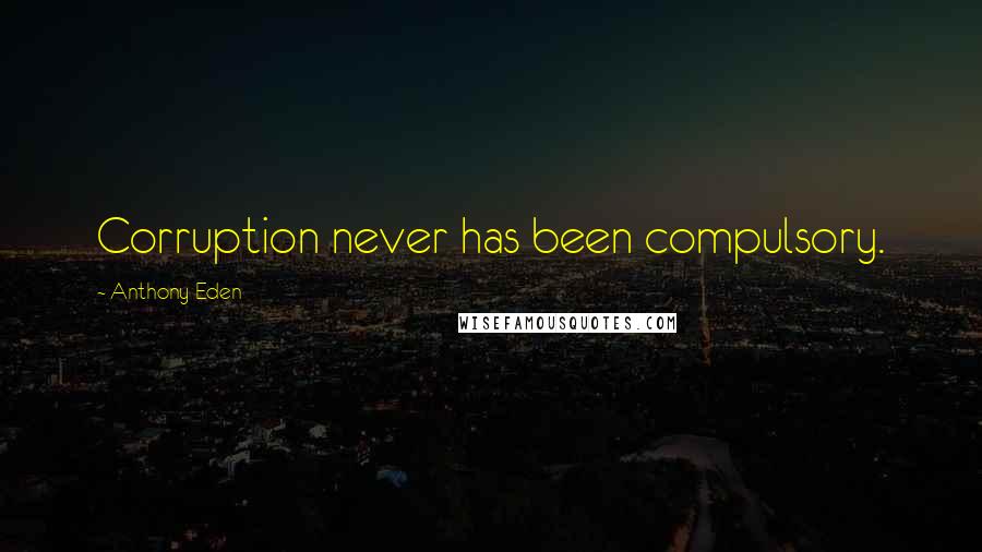 Anthony Eden Quotes: Corruption never has been compulsory.