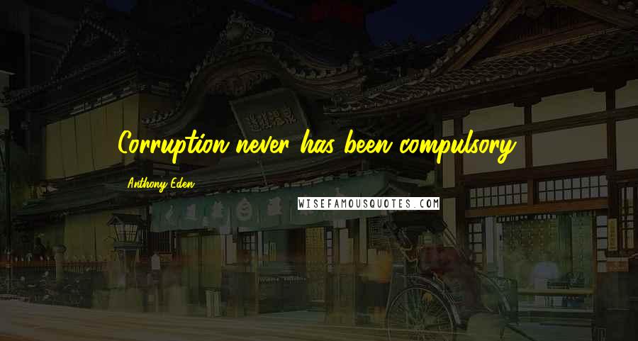 Anthony Eden Quotes: Corruption never has been compulsory.