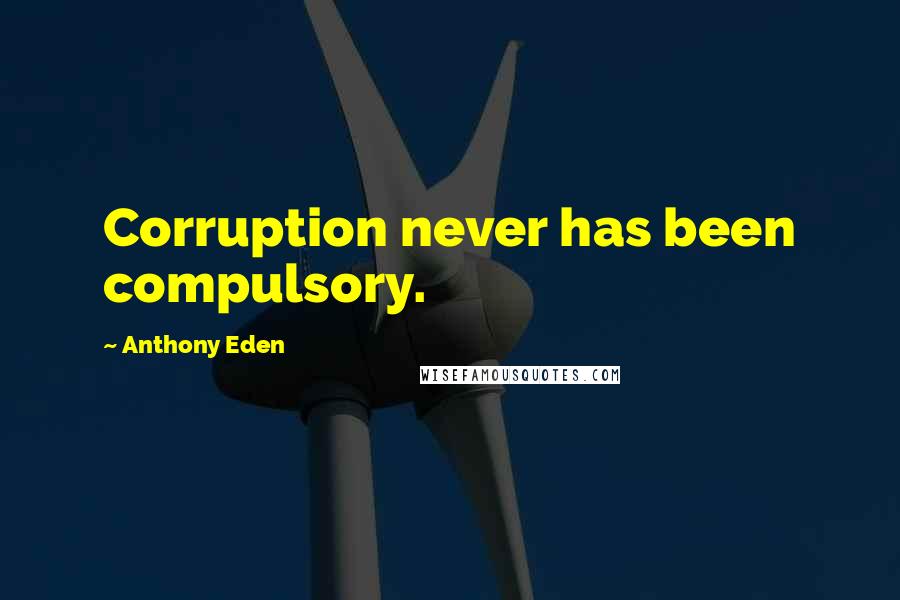 Anthony Eden Quotes: Corruption never has been compulsory.