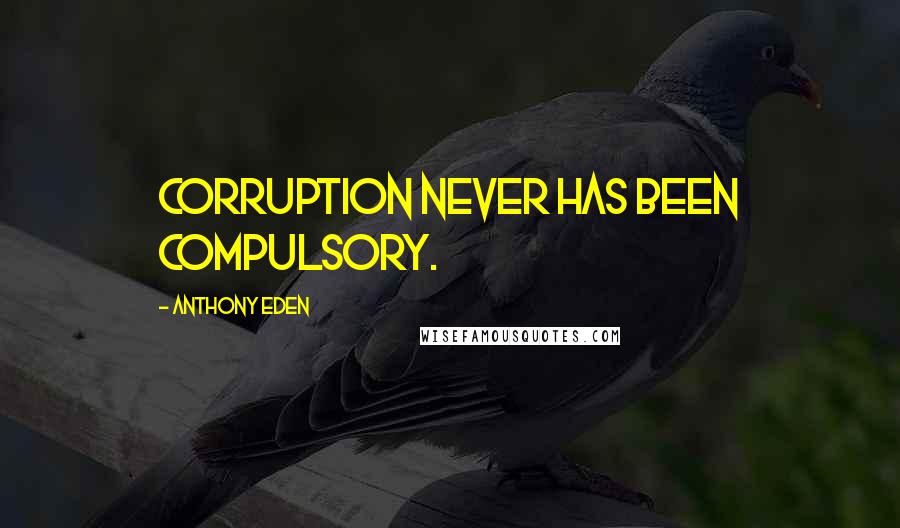 Anthony Eden Quotes: Corruption never has been compulsory.