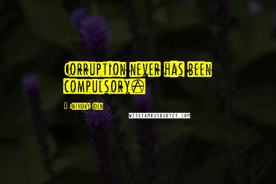 Anthony Eden Quotes: Corruption never has been compulsory.