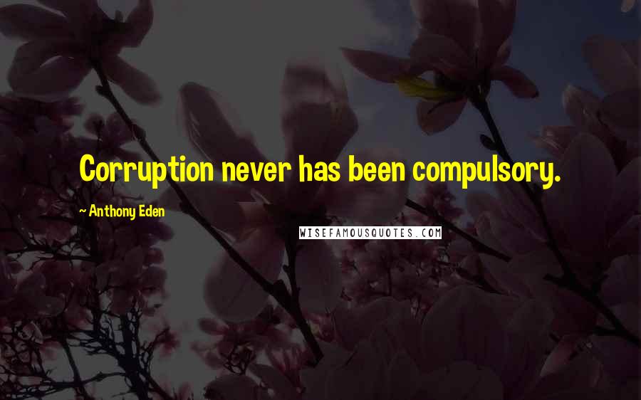 Anthony Eden Quotes: Corruption never has been compulsory.