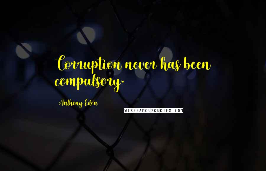 Anthony Eden Quotes: Corruption never has been compulsory.