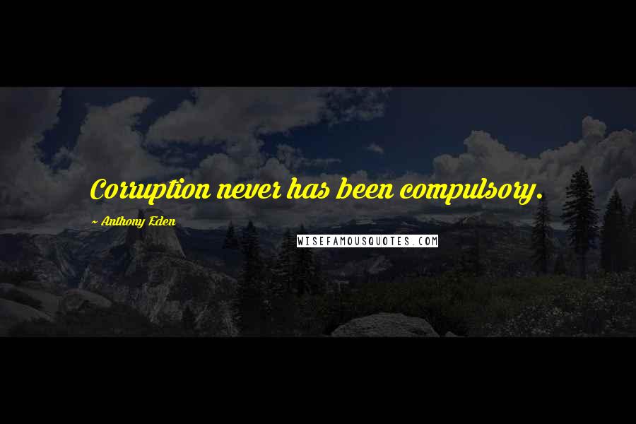 Anthony Eden Quotes: Corruption never has been compulsory.