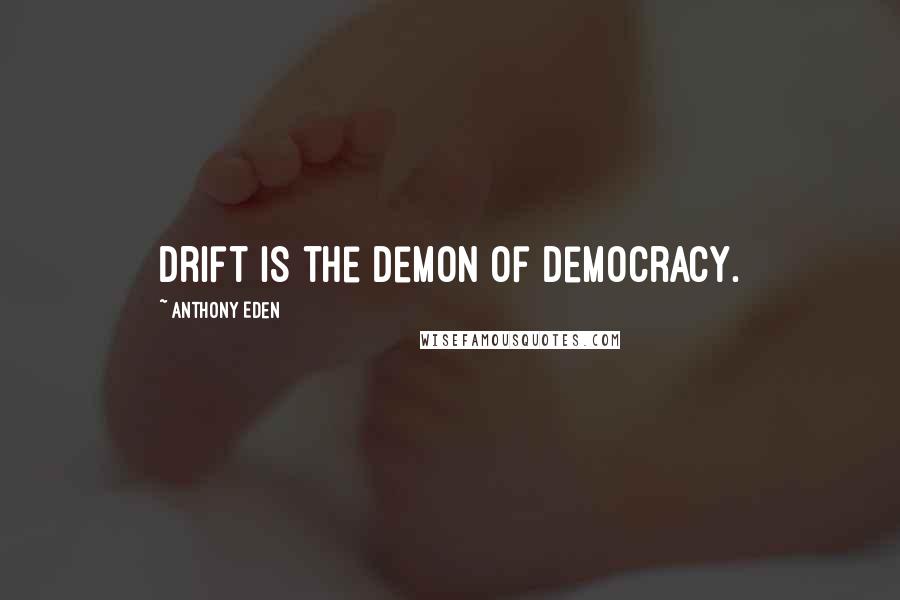 Anthony Eden Quotes: Drift is the demon of democracy.