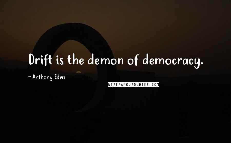 Anthony Eden Quotes: Drift is the demon of democracy.