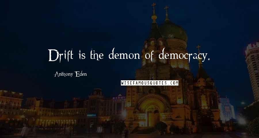 Anthony Eden Quotes: Drift is the demon of democracy.