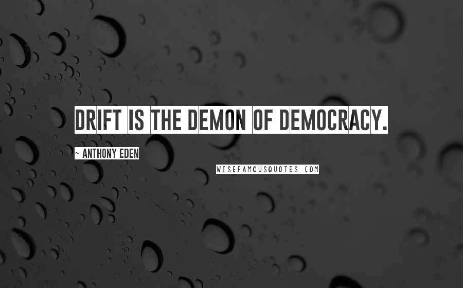 Anthony Eden Quotes: Drift is the demon of democracy.