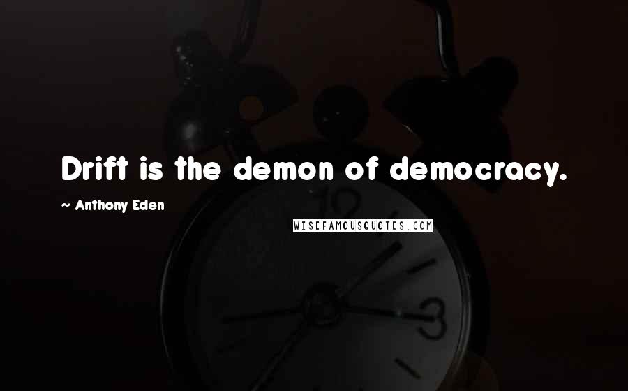 Anthony Eden Quotes: Drift is the demon of democracy.