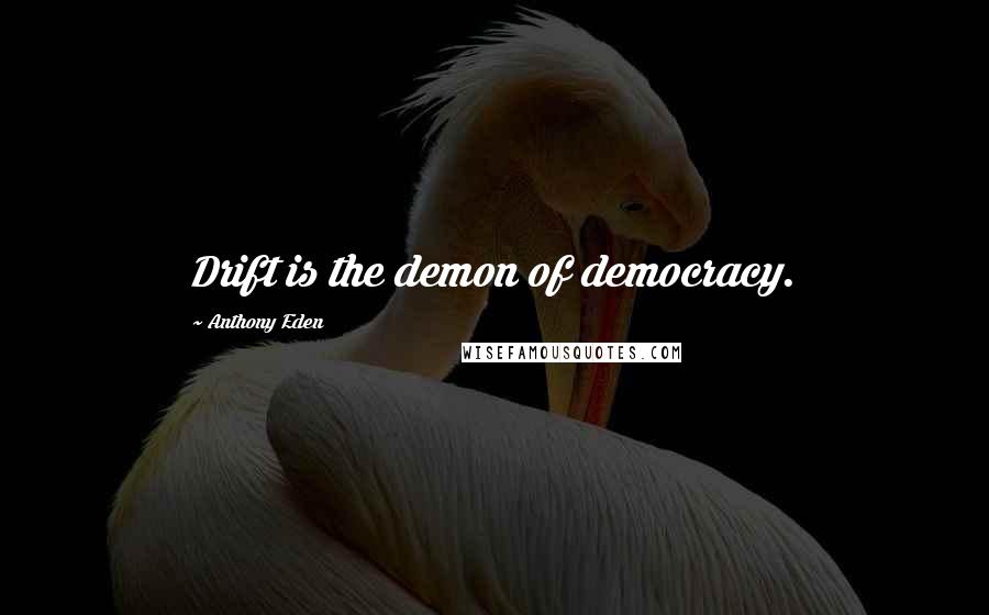 Anthony Eden Quotes: Drift is the demon of democracy.