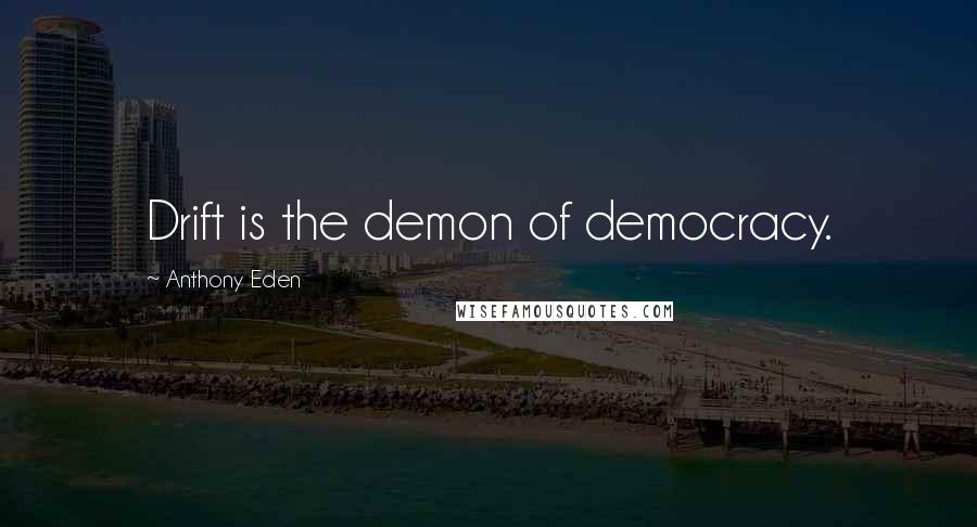 Anthony Eden Quotes: Drift is the demon of democracy.