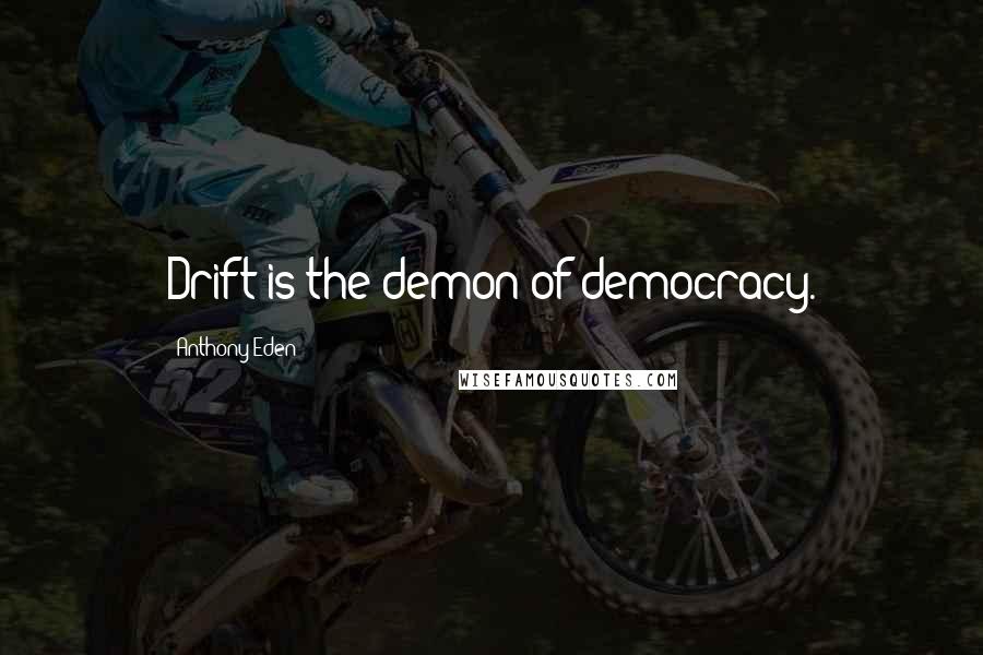 Anthony Eden Quotes: Drift is the demon of democracy.