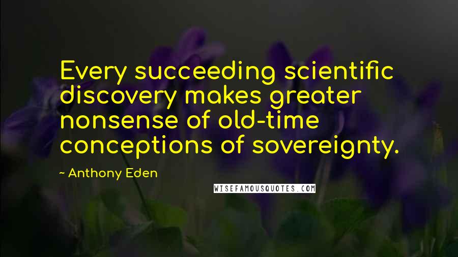 Anthony Eden Quotes: Every succeeding scientific discovery makes greater nonsense of old-time conceptions of sovereignty.