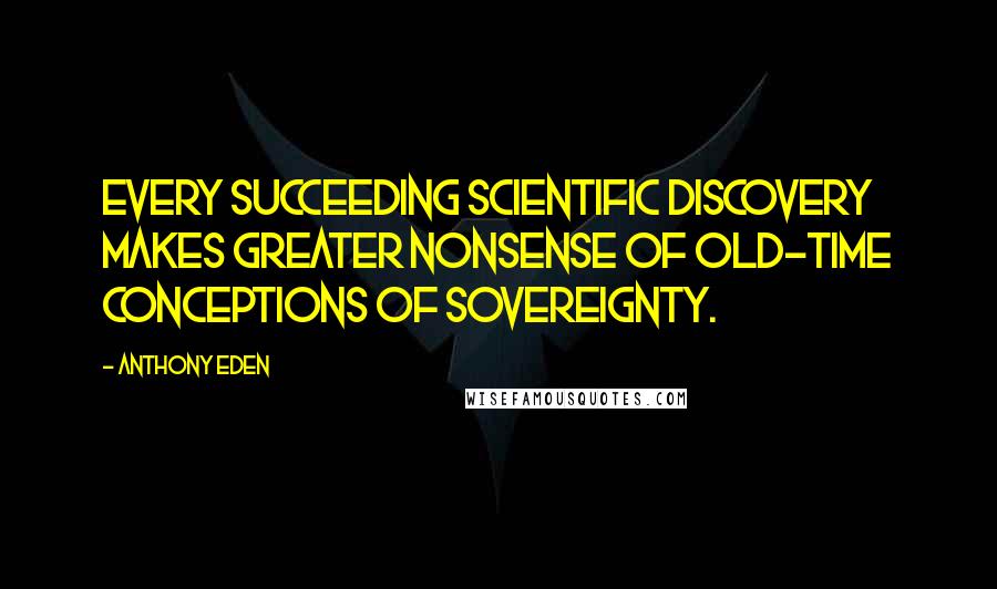 Anthony Eden Quotes: Every succeeding scientific discovery makes greater nonsense of old-time conceptions of sovereignty.