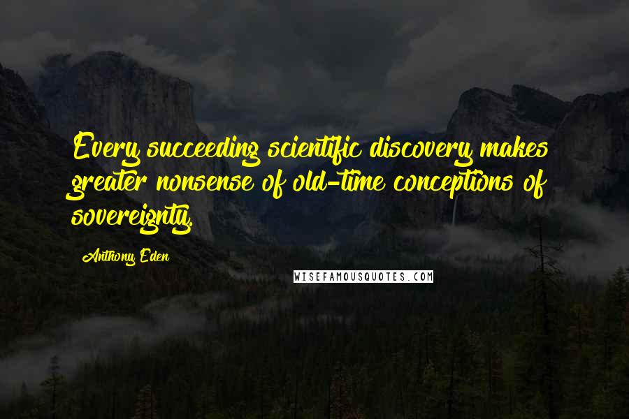 Anthony Eden Quotes: Every succeeding scientific discovery makes greater nonsense of old-time conceptions of sovereignty.