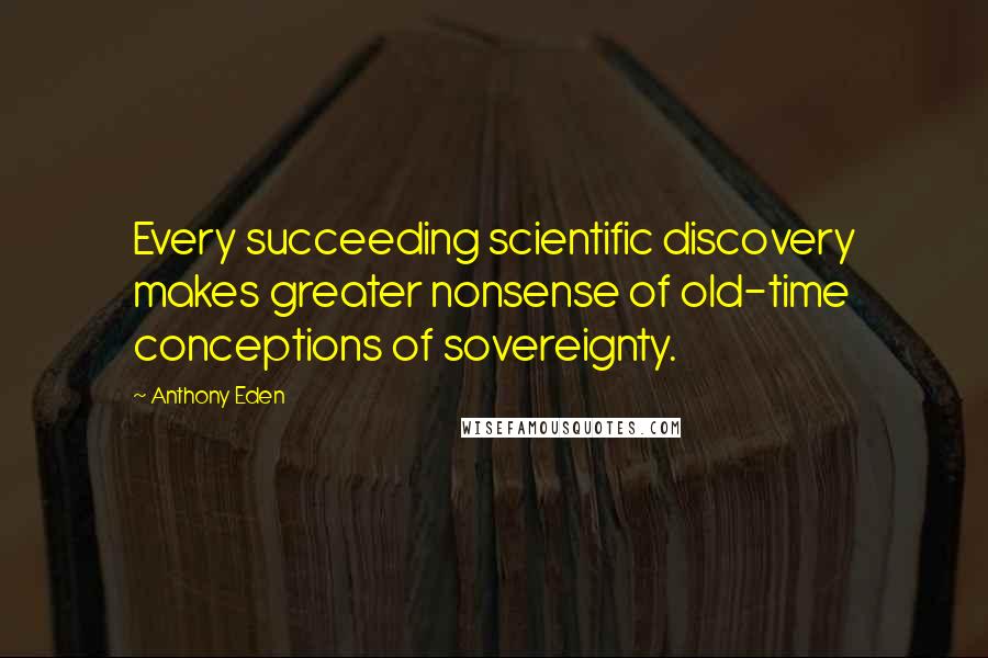 Anthony Eden Quotes: Every succeeding scientific discovery makes greater nonsense of old-time conceptions of sovereignty.