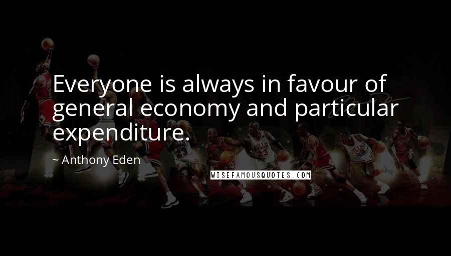 Anthony Eden Quotes: Everyone is always in favour of general economy and particular expenditure.