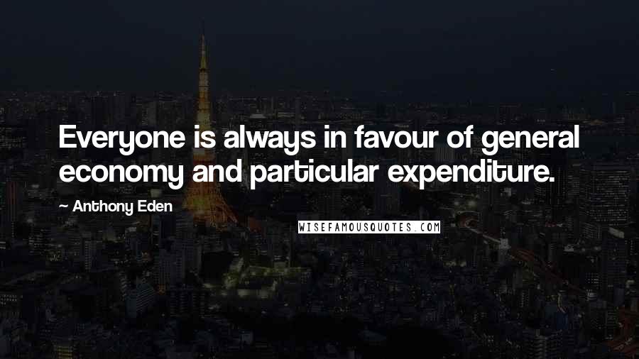 Anthony Eden Quotes: Everyone is always in favour of general economy and particular expenditure.