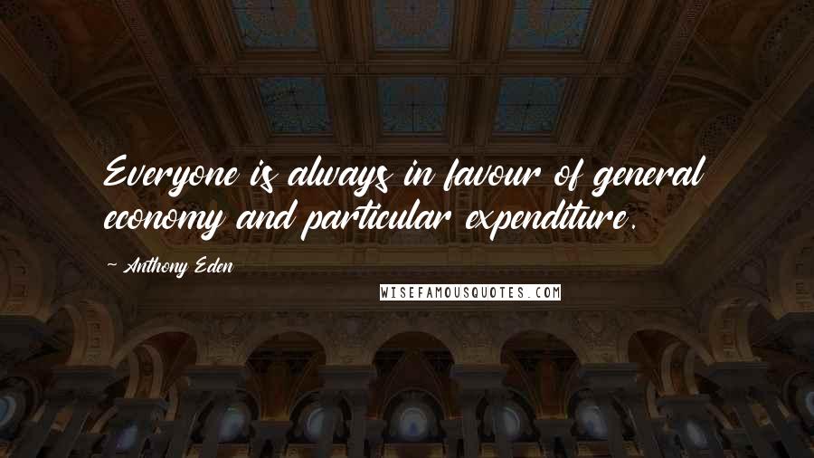 Anthony Eden Quotes: Everyone is always in favour of general economy and particular expenditure.