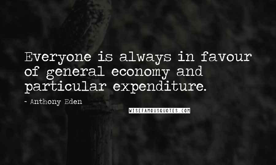 Anthony Eden Quotes: Everyone is always in favour of general economy and particular expenditure.