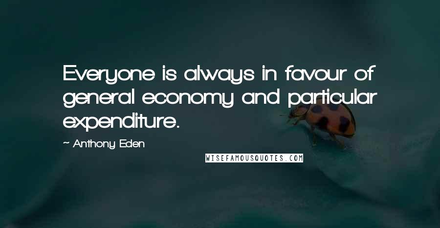 Anthony Eden Quotes: Everyone is always in favour of general economy and particular expenditure.