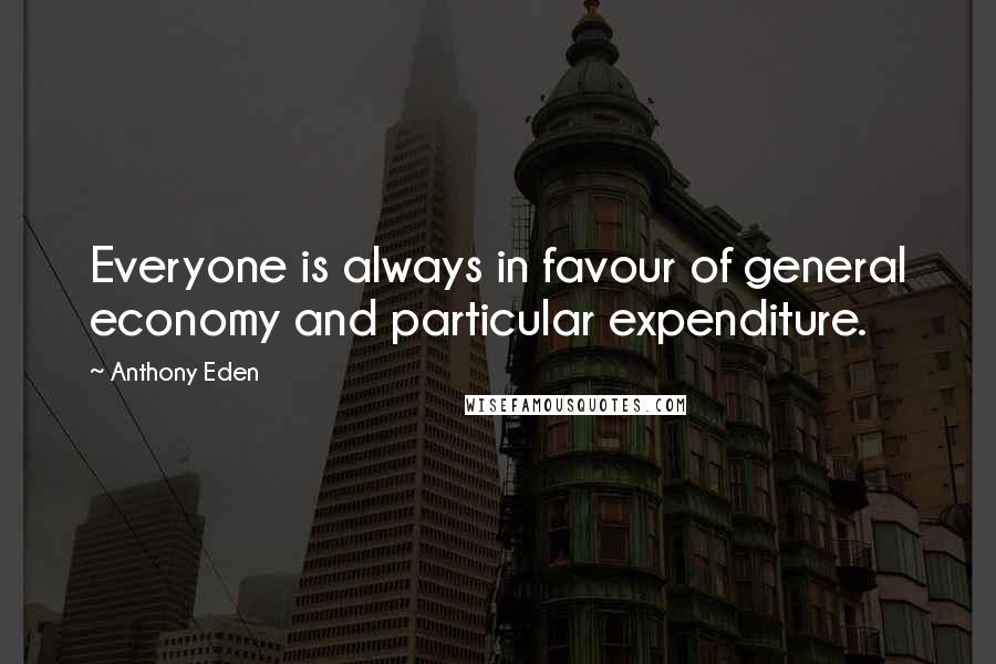 Anthony Eden Quotes: Everyone is always in favour of general economy and particular expenditure.