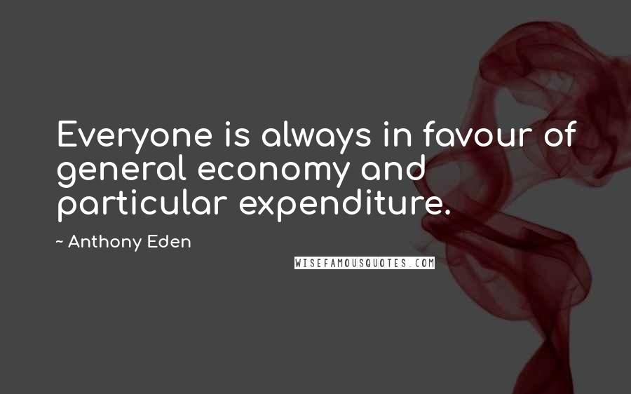 Anthony Eden Quotes: Everyone is always in favour of general economy and particular expenditure.