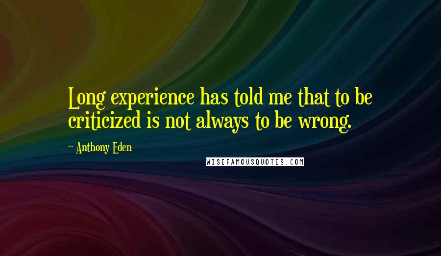 Anthony Eden Quotes: Long experience has told me that to be criticized is not always to be wrong.