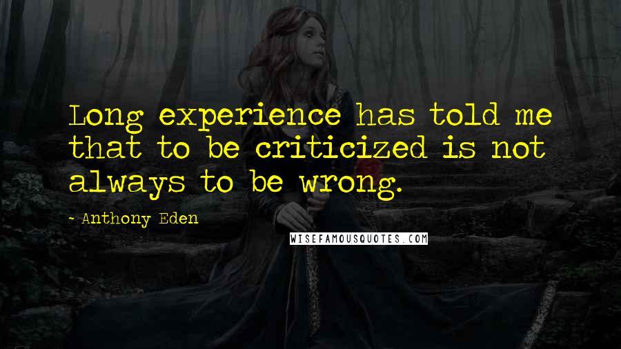 Anthony Eden Quotes: Long experience has told me that to be criticized is not always to be wrong.