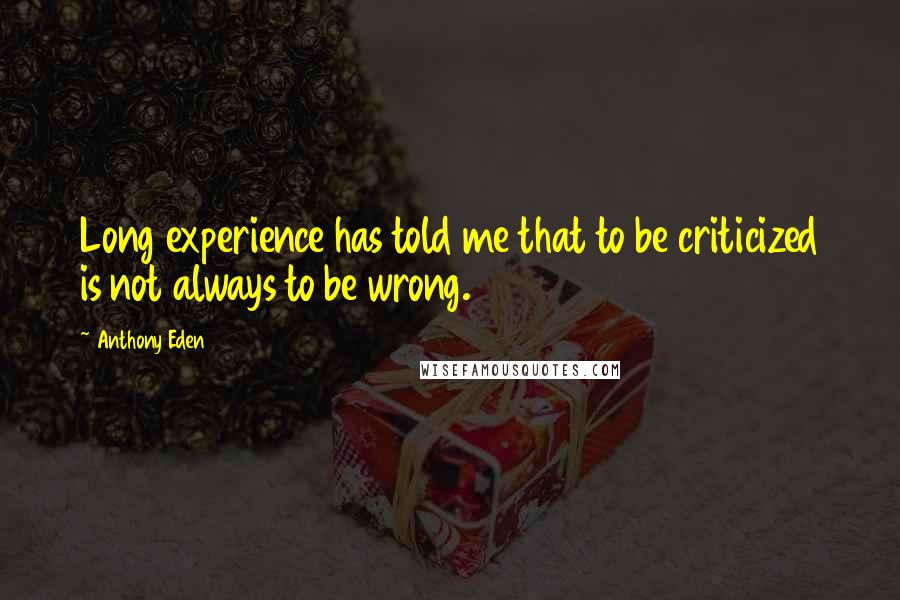 Anthony Eden Quotes: Long experience has told me that to be criticized is not always to be wrong.