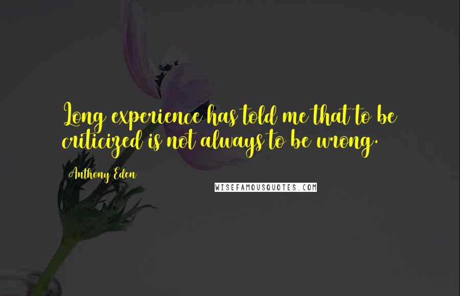 Anthony Eden Quotes: Long experience has told me that to be criticized is not always to be wrong.