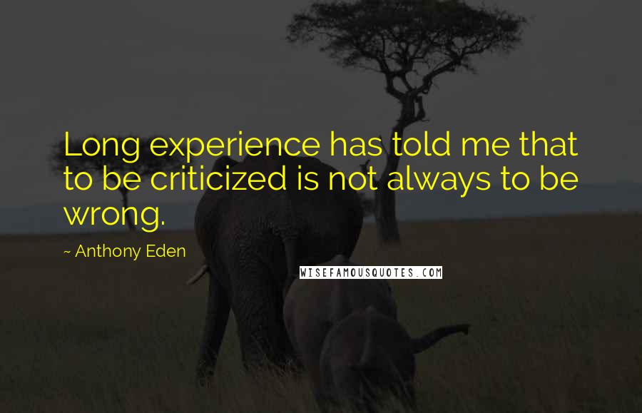 Anthony Eden Quotes: Long experience has told me that to be criticized is not always to be wrong.