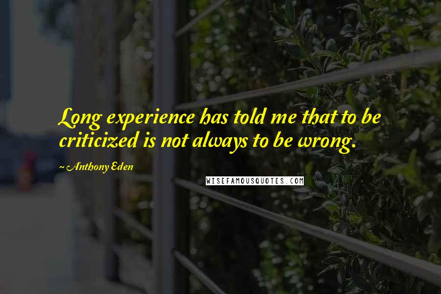 Anthony Eden Quotes: Long experience has told me that to be criticized is not always to be wrong.