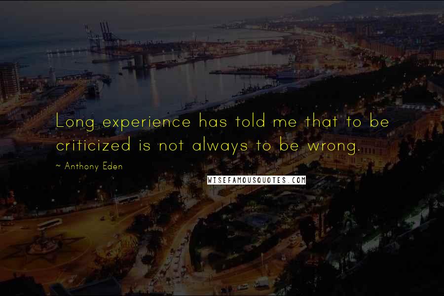 Anthony Eden Quotes: Long experience has told me that to be criticized is not always to be wrong.