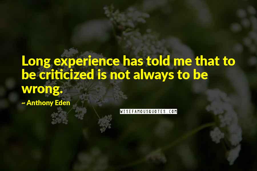 Anthony Eden Quotes: Long experience has told me that to be criticized is not always to be wrong.