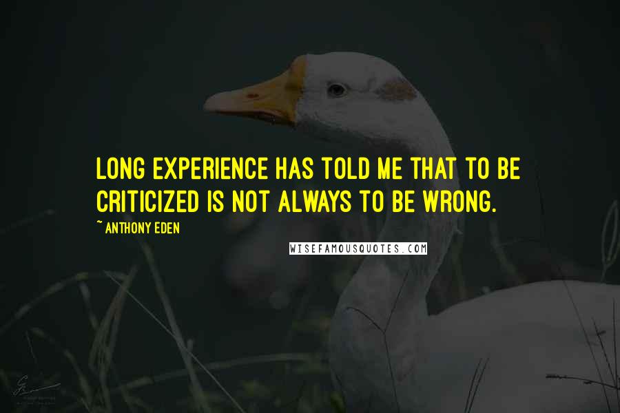 Anthony Eden Quotes: Long experience has told me that to be criticized is not always to be wrong.