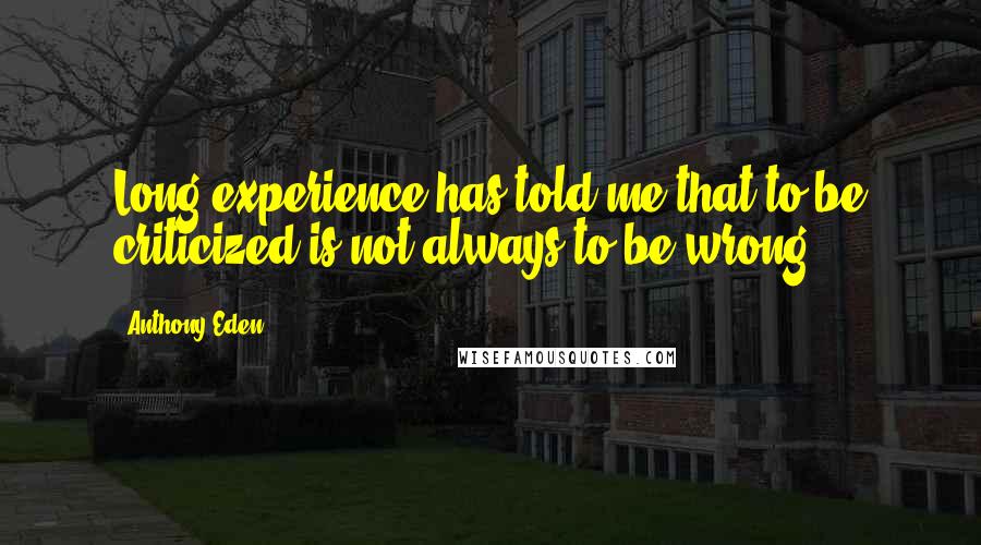 Anthony Eden Quotes: Long experience has told me that to be criticized is not always to be wrong.