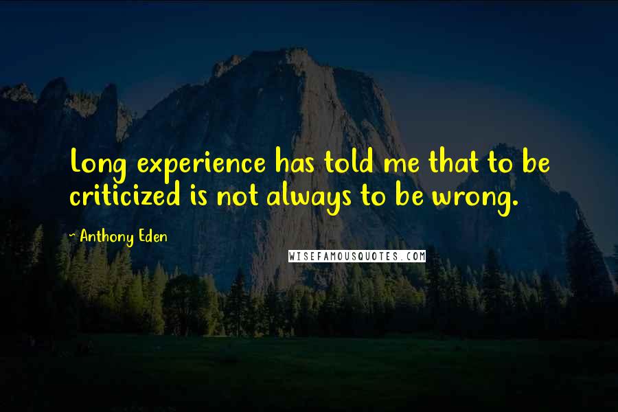 Anthony Eden Quotes: Long experience has told me that to be criticized is not always to be wrong.