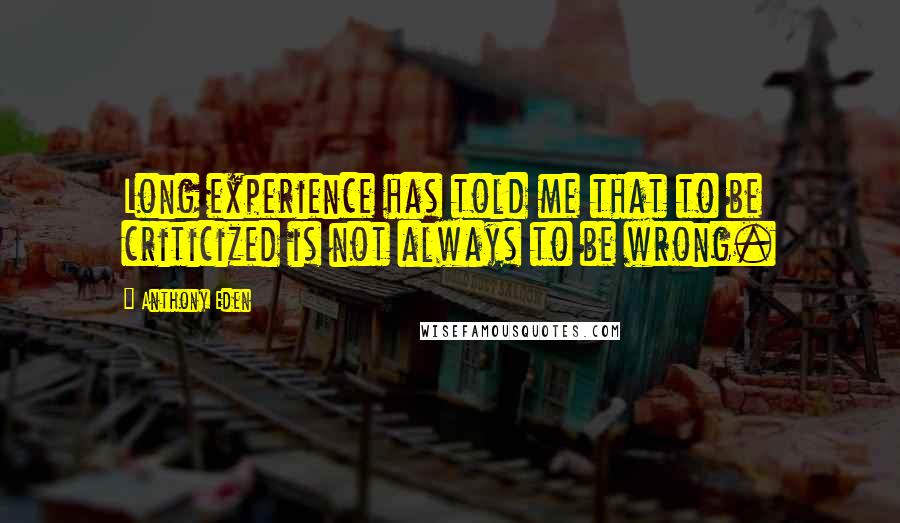 Anthony Eden Quotes: Long experience has told me that to be criticized is not always to be wrong.