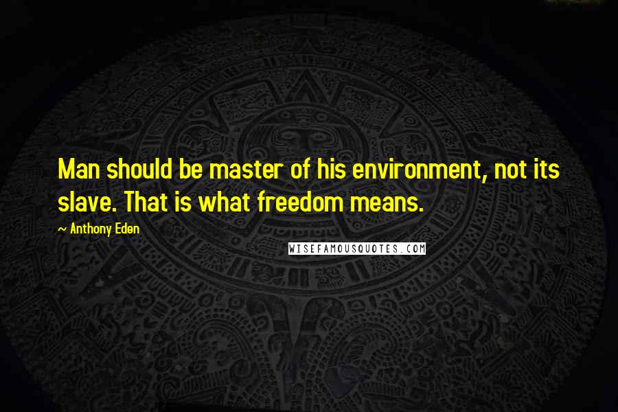 Anthony Eden Quotes: Man should be master of his environment, not its slave. That is what freedom means.