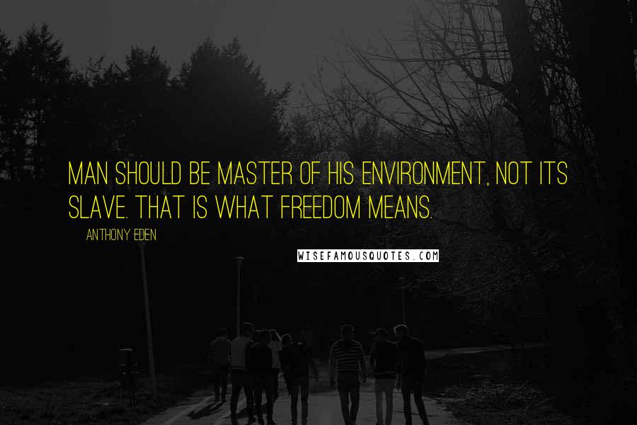 Anthony Eden Quotes: Man should be master of his environment, not its slave. That is what freedom means.