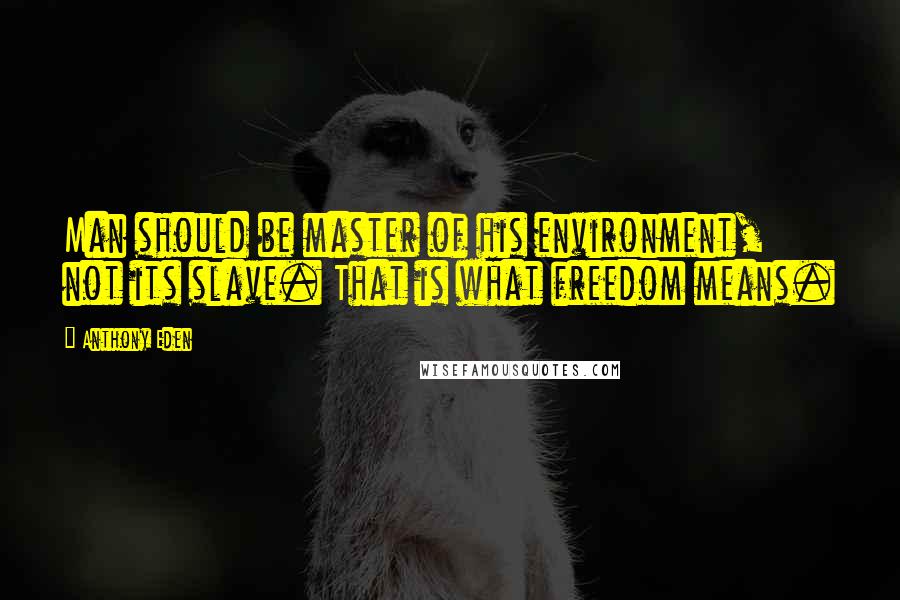 Anthony Eden Quotes: Man should be master of his environment, not its slave. That is what freedom means.