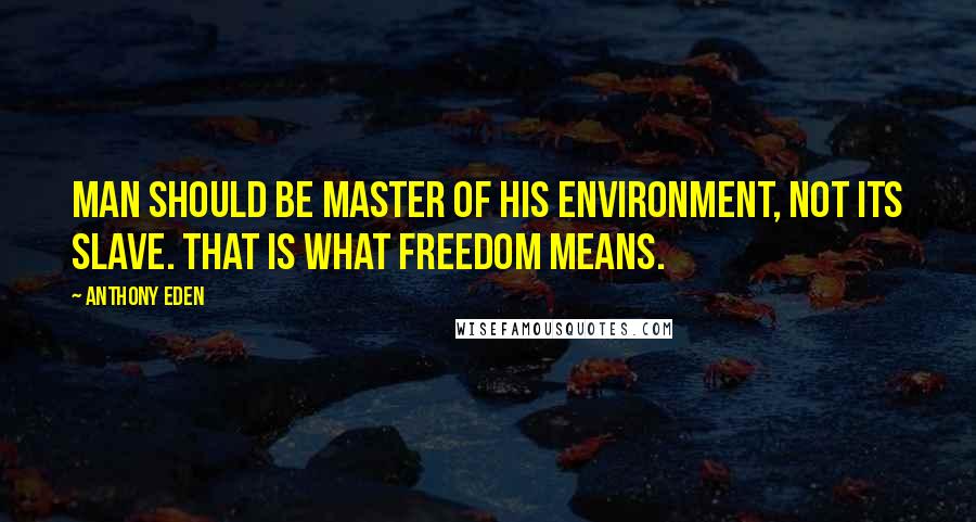 Anthony Eden Quotes: Man should be master of his environment, not its slave. That is what freedom means.