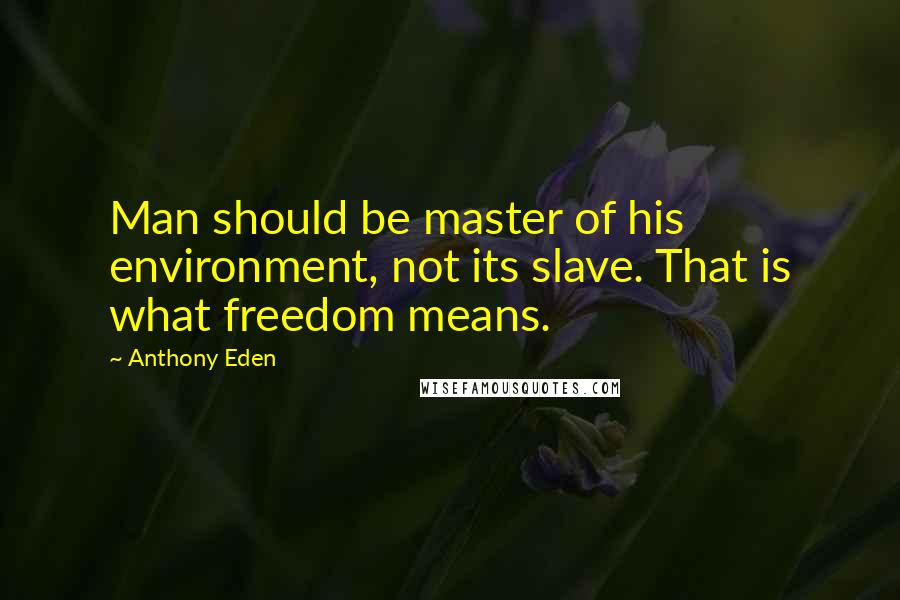 Anthony Eden Quotes: Man should be master of his environment, not its slave. That is what freedom means.