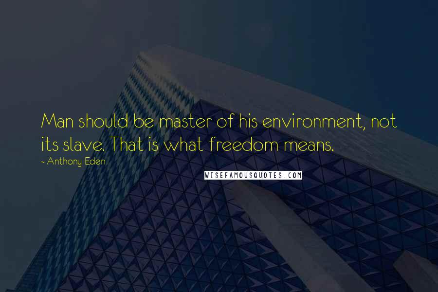Anthony Eden Quotes: Man should be master of his environment, not its slave. That is what freedom means.