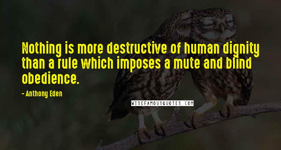 Anthony Eden Quotes: Nothing is more destructive of human dignity than a rule which imposes a mute and blind obedience.