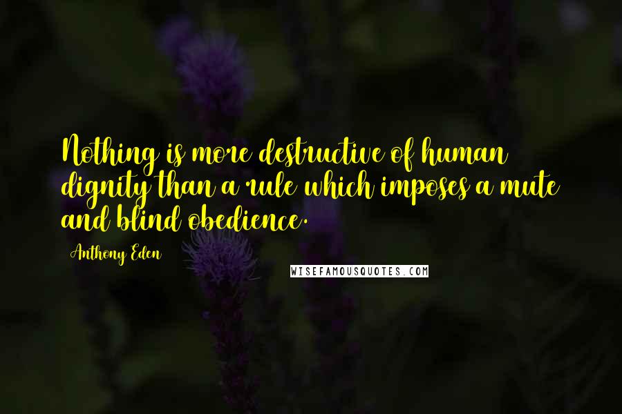 Anthony Eden Quotes: Nothing is more destructive of human dignity than a rule which imposes a mute and blind obedience.