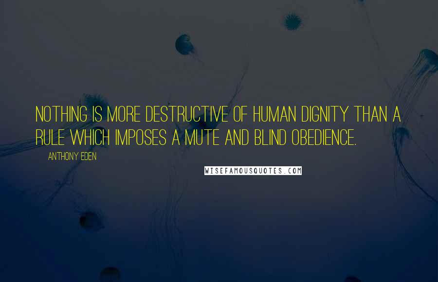 Anthony Eden Quotes: Nothing is more destructive of human dignity than a rule which imposes a mute and blind obedience.