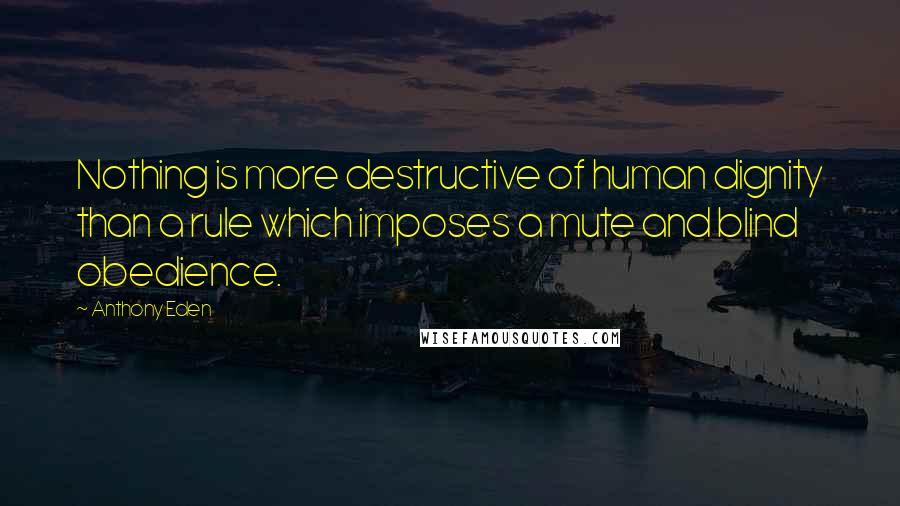 Anthony Eden Quotes: Nothing is more destructive of human dignity than a rule which imposes a mute and blind obedience.